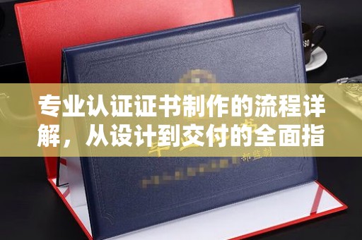 新津专业认证证书制作的流程详解，从设计到交付的全面指南