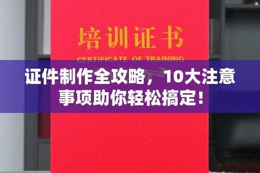 新津证件制作全攻略，10大注意事项助你轻松搞定！
