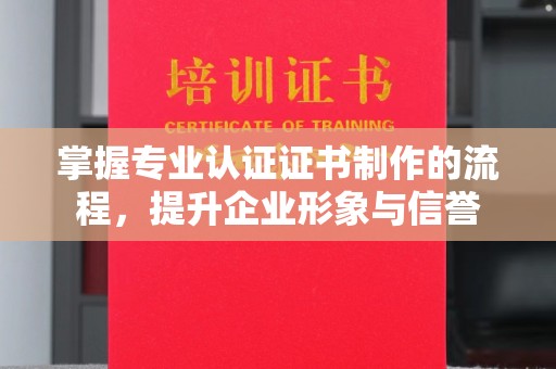 新津掌握专业认证证书制作的流程，提升企业形象与信誉