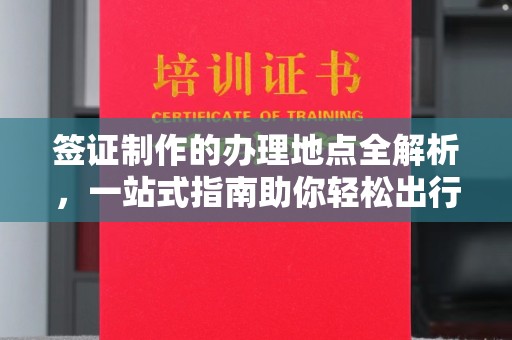 新津签证制作的办理地点全解析，一站式指南助你轻松出行