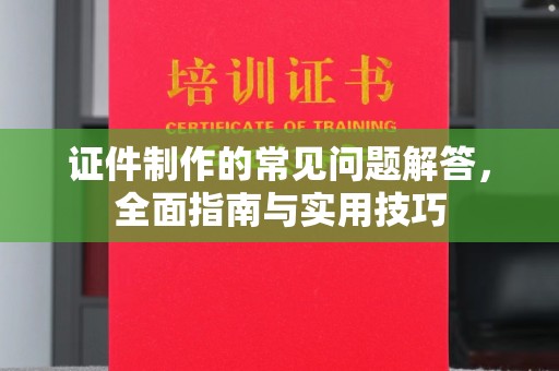 新津证件制作的常见问题解答，全面指南与实用技巧