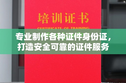 新津专业制作各种证件身份证，打造安全可靠的证件服务