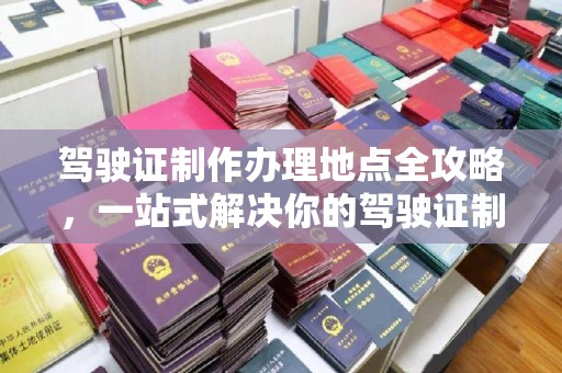 新津驾驶证制作办理地点全攻略，一站式解决你的驾驶证制作需求