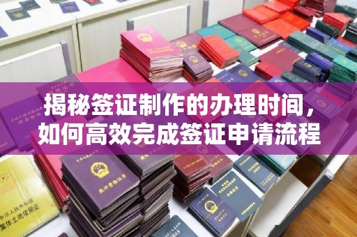 新津揭秘签证制作的办理时间，如何高效完成签证申请流程