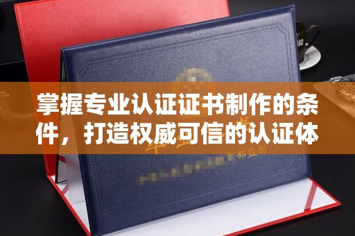 新津掌握专业认证证书制作的条件，打造权威可信的认证体系