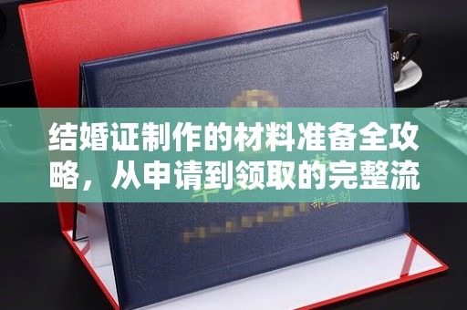 新津结婚证制作的材料准备全攻略，从申请到领取的完整流程
