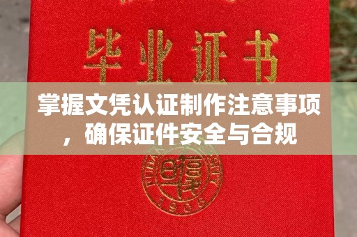 新津掌握文凭认证制作注意事项，确保证件安全与合规
