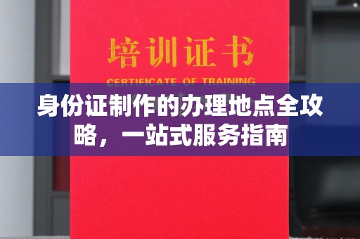 新津身份证制作的办理地点全攻略，一站式服务指南