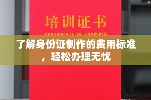 新津了解身份证制作的费用标准，轻松办理无忧