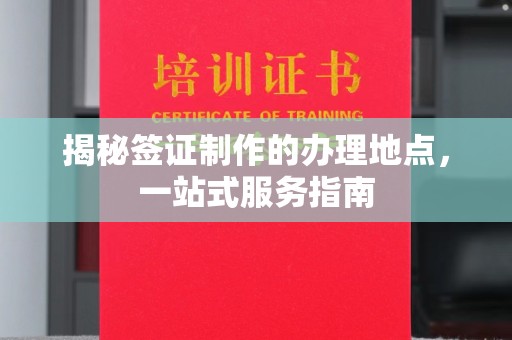 新津揭秘签证制作的办理地点，一站式服务指南
