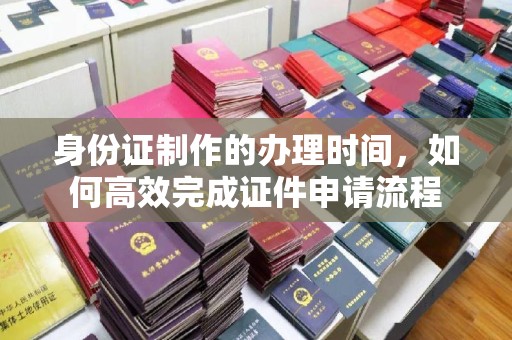 新津身份证制作的办理时间，如何高效完成证件申请流程