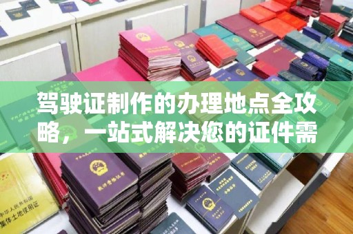 新津驾驶证制作的办理地点全攻略，一站式解决您的证件需求