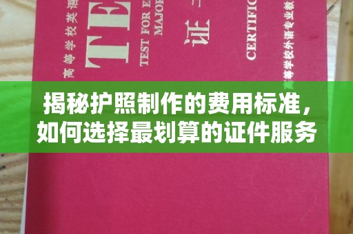 新津揭秘护照制作的费用标准，如何选择最划算的证件服务？