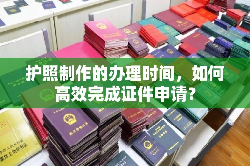 新津护照制作的办理时间，如何高效完成证件申请？