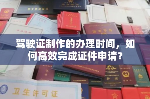 新津驾驶证制作的办理时间，如何高效完成证件申请？