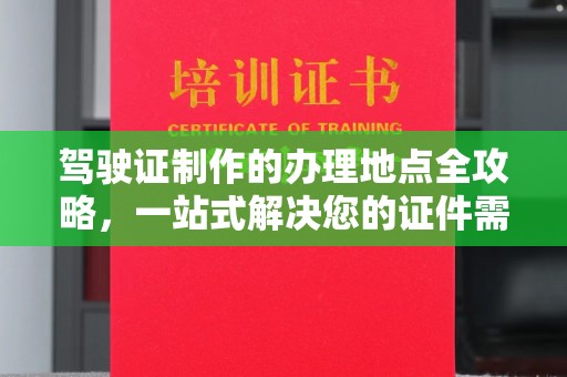 新津驾驶证制作的办理地点全攻略，一站式解决您的证件需求