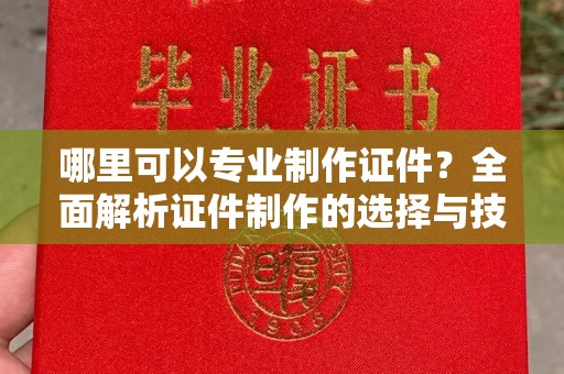 新津哪里可以专业制作证件？全面解析证件制作的选择与技巧