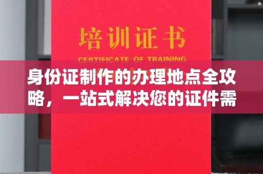 新津身份证制作的办理地点全攻略，一站式解决您的证件需求