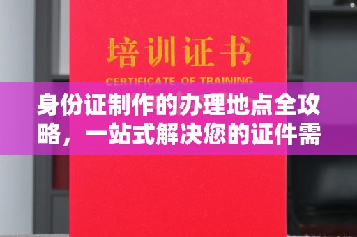 新津身份证制作的办理地点全攻略，一站式解决您的证件需求