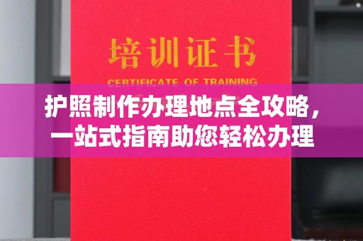 新津护照制作办理地点全攻略，一站式指南助您轻松办理