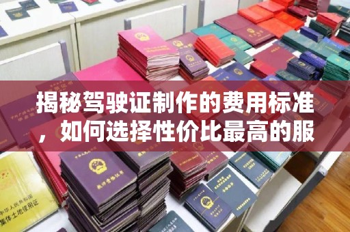 新津揭秘驾驶证制作的费用标准，如何选择性价比最高的服务？